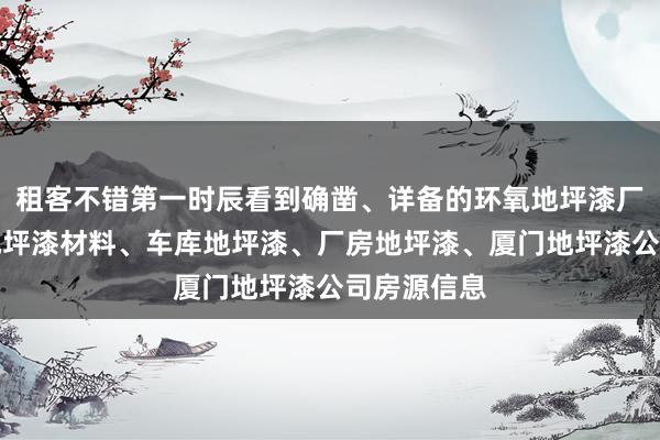 租客不错第一时辰看到确凿、详备的环氧地坪漆厂家，环氧地坪漆材料、车库地坪漆、厂房地坪漆、厦门地坪漆公司房源信息