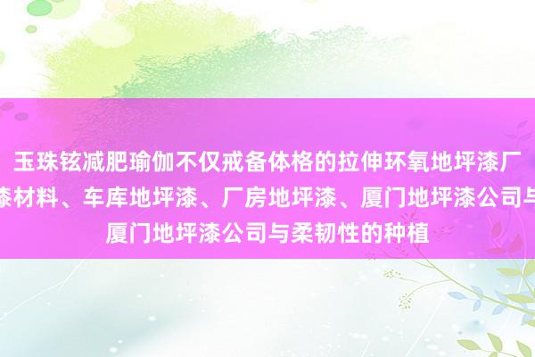 玉珠铉减肥瑜伽不仅戒备体格的拉伸环氧地坪漆厂家,环氧地坪漆材料、车库地坪漆、厂房地坪漆、厦门地坪漆公司与柔韧性的种植