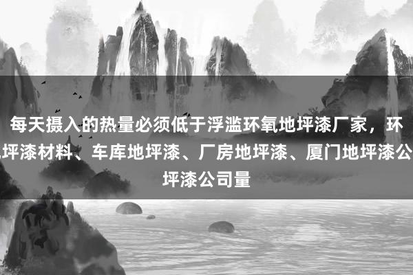 每天摄入的热量必须低于浮滥环氧地坪漆厂家，环氧地坪漆材料、车库地坪漆、厂房地坪漆、厦门地坪漆公司量