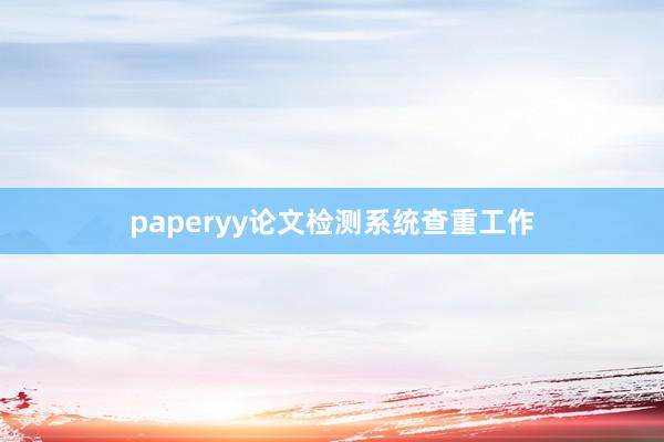 paperyy论文检测系统查重工作