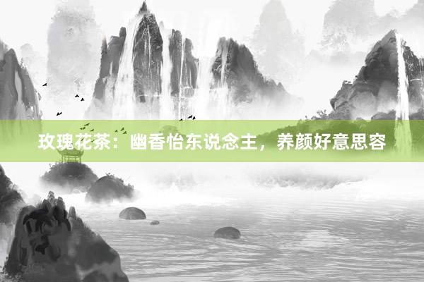 玫瑰花茶：幽香怡东说念主，养颜好意思容