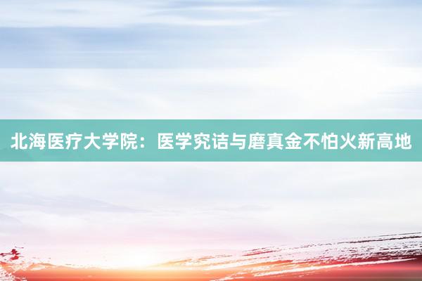 北海医疗大学院：医学究诘与磨真金不怕火新高地