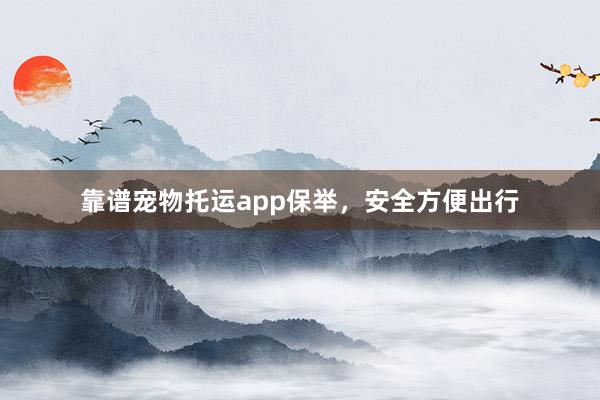 靠谱宠物托运app保举，安全方便出行